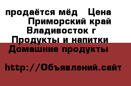 продаётся мёд › Цена ­ 300 - Приморский край, Владивосток г. Продукты и напитки » Домашние продукты   